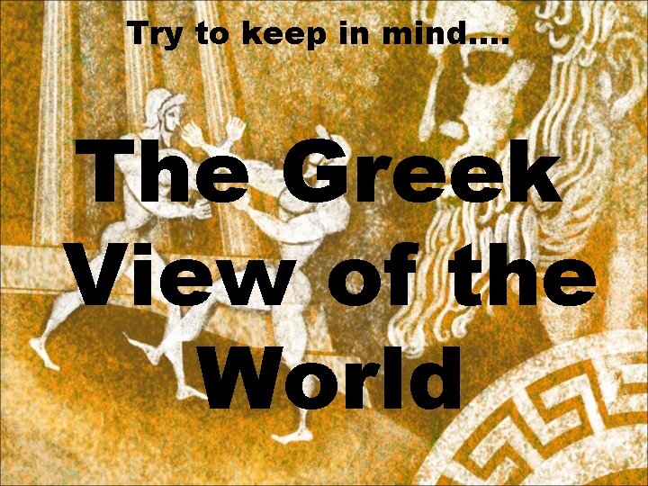 Try to keep in mind…. The Greek View of the World 