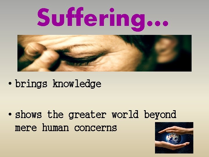 Suffering… • brings knowledge • shows the greater world beyond mere human concerns 
