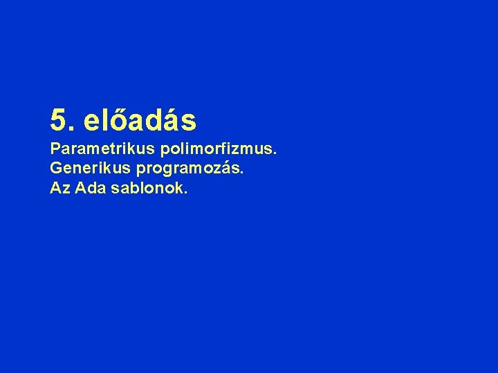 5. előadás Parametrikus polimorfizmus. Generikus programozás. Az Ada sablonok. 