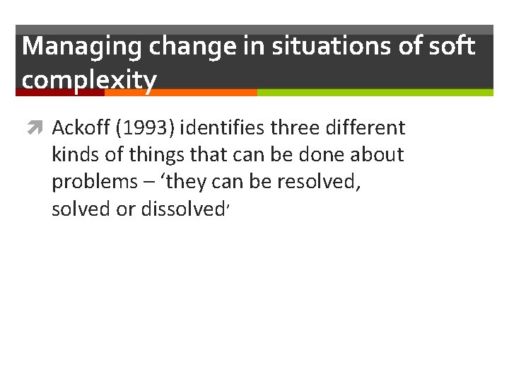 Managing change in situations of soft complexity Ackoff (1993) identifies three different kinds of