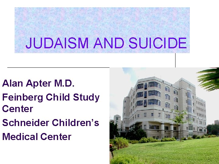 JUDAISM AND SUICIDE Alan Apter M. D. Feinberg Child Study Center Schneider Children’s Medical