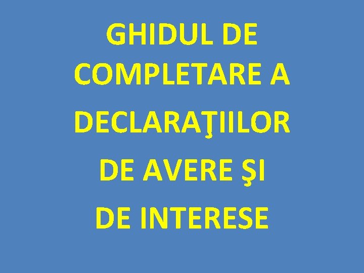 GHIDUL DE COMPLETARE A DECLARAŢIILOR DE AVERE ŞI DE INTERESE 