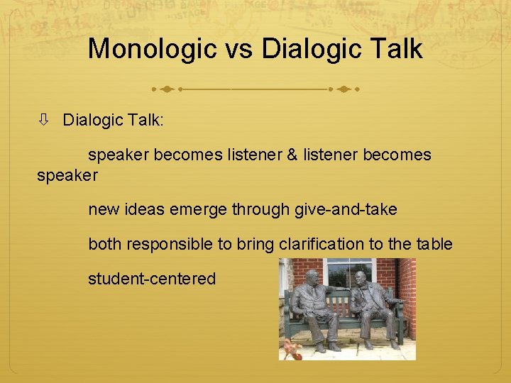 Monologic vs Dialogic Talk: speaker becomes listener & listener becomes speaker new ideas emerge