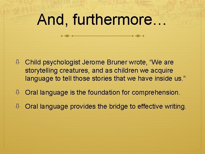 And, furthermore… Child psychologist Jerome Bruner wrote, “We are storytelling creatures, and as children