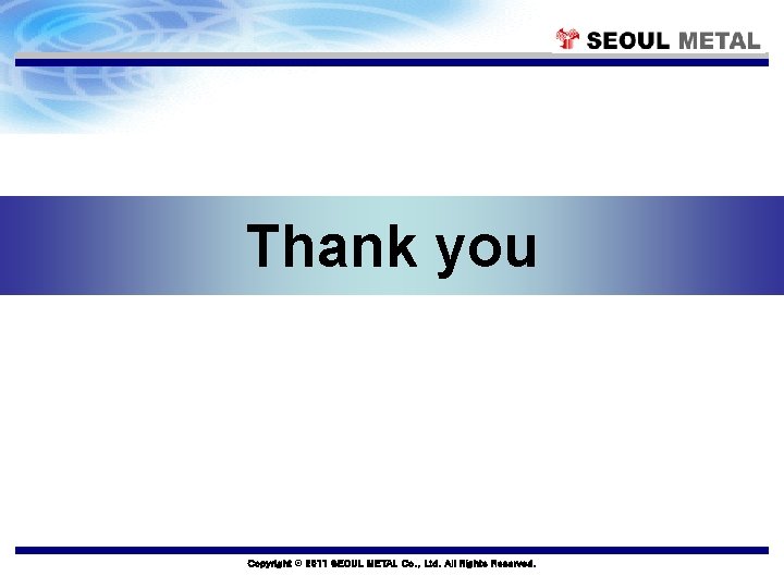 Thank you Copyright © 2011 SEOUL METAL Co. , Ltd. All Rights Reserved. 