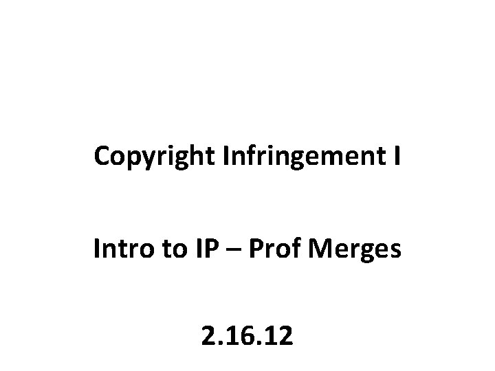 Copyright Infringement I Intro to IP – Prof Merges 2. 16. 12 