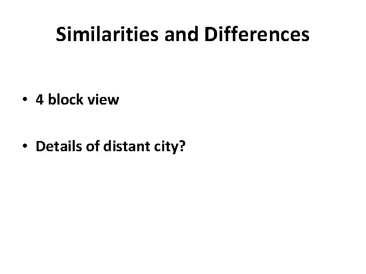 Similarities and Differences • 4 block view • Details of distant city? 
