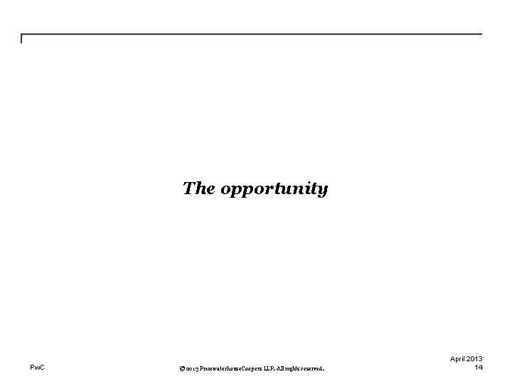 The opportunity Pw. C © 2013 Pricewaterhouse. Coopers LLP. All rights reserved. April 2013