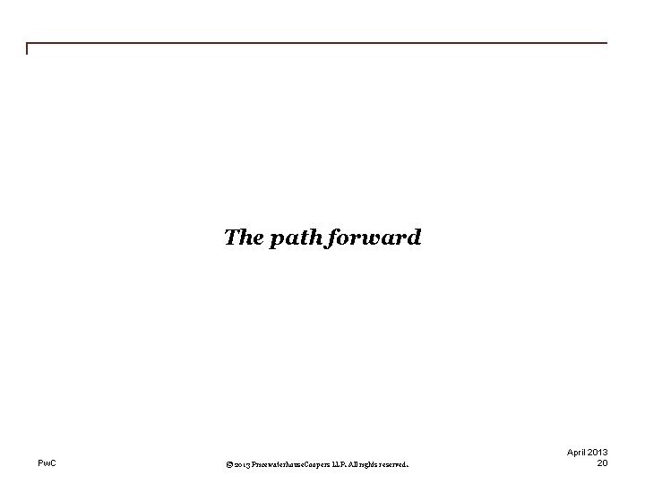 The path forward Pw. C © 2013 Pricewaterhouse. Coopers LLP. All rights reserved. April