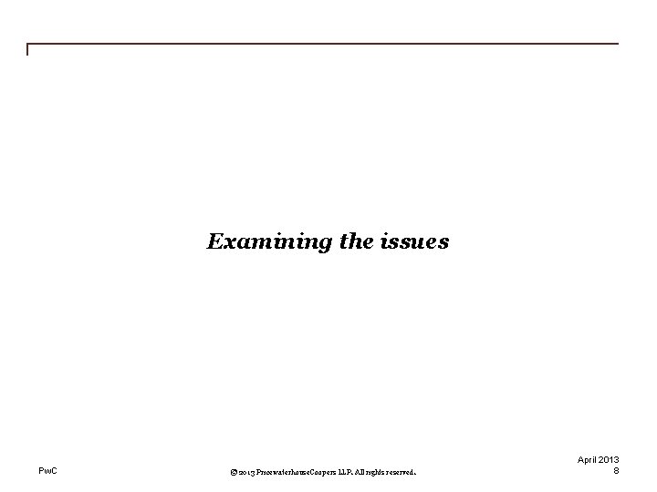 Examining the issues Pw. C © 2013 Pricewaterhouse. Coopers LLP. All rights reserved. April