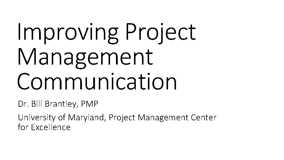 Improving Project Management Communication Dr. Bill Brantley, PMP University of Maryland, Project Management Center