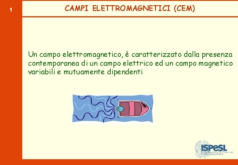 1 CAMPI ELETTROMAGNETICI (CEM) Un campo elettromagnetico, è caratterizzato dalla presenza contemporanea di un