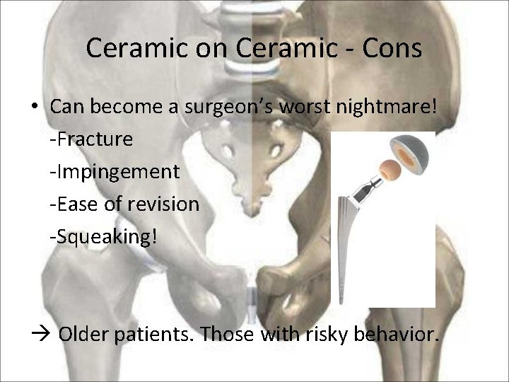 Ceramic on Ceramic - Cons • Can become a surgeon’s worst nightmare! -Fracture -Impingement