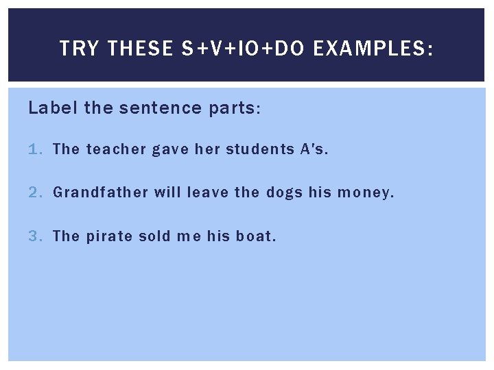 TRY THESE S+V+IO+DO EXAMPLES: Label the sentence parts: 1. The teacher gave her students