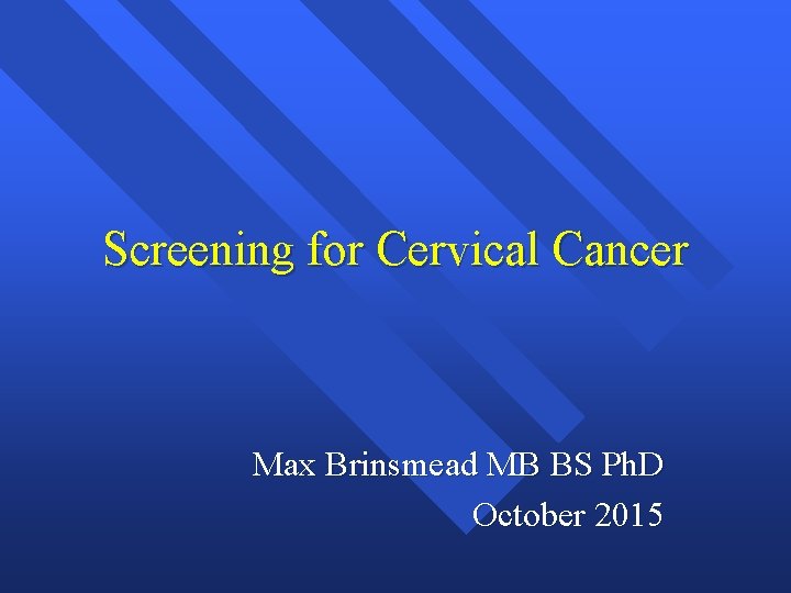 Screening for Cervical Cancer Max Brinsmead MB BS Ph. D October 2015 