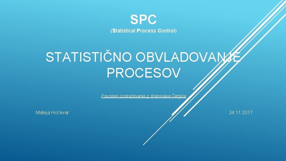 SPC (Statistical Process Control) ontrol STATISTIČNO OBVLADOVANJE PROCESOV Povzetek izobraževanja g. Branislava Čergića Mateja
