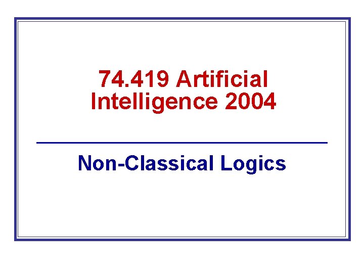 74. 419 Artificial Intelligence 2004 Non-Classical Logics 