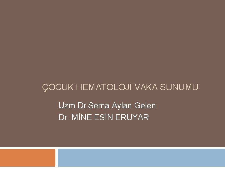 ÇOCUK HEMATOLOJİ VAKA SUNUMU Uzm. Dr. Sema Aylan Gelen Dr. MİNE ESİN ERUYAR 