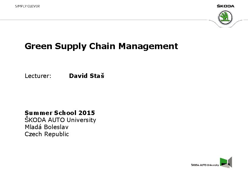 Green Supply Chain Management Lecturer: David Staš Summer School 2015 ŠKODA AUTO University Mladá Green Supply Chain Management Lecturer: David Staš Summer School 2015 ŠKODA AUTO University Mladá