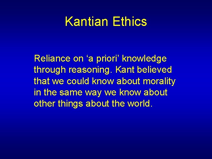 Kantian Ethics Reliance on ‘a priori’ knowledge through reasoning. Kant believed that we could