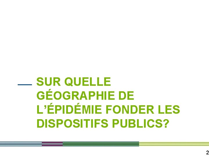 SUR QUELLE GÉOGRAPHIE DE L’ÉPIDÉMIE FONDER LES DISPOSITIFS PUBLICS? 2 