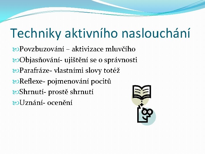 Techniky aktivního naslouchání Povzbuzování – aktivizace mluvčího Objasňování- ujištění se o správnosti Parafráze- vlastními