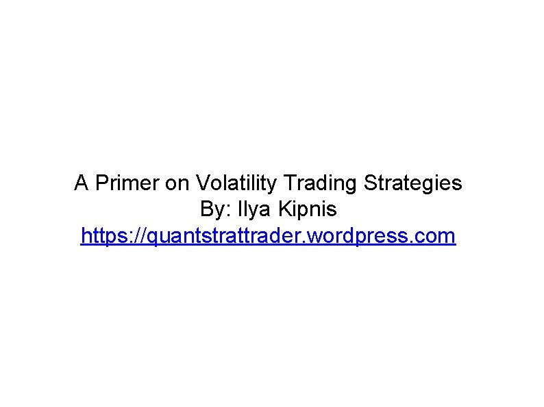 A Primer on Volatility Trading Strategies By: Ilya Kipnis https: //quantstrattrader. wordpress. com 