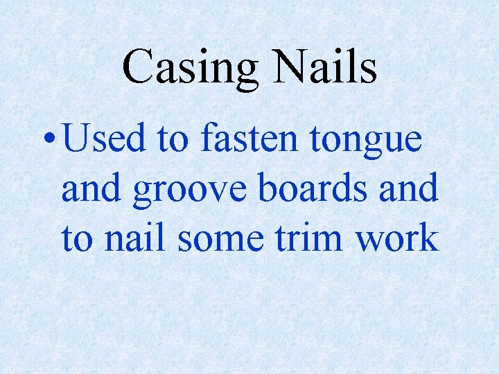 Casing Nails • Used to fasten tongue and groove boards and to nail some