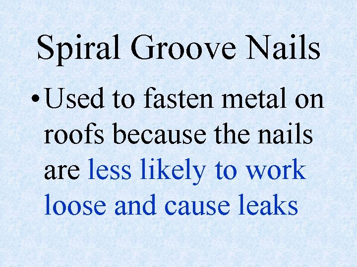 Spiral Groove Nails • Used to fasten metal on roofs because the nails are