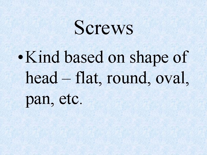 Screws • Kind based on shape of head – flat, round, oval, pan, etc.