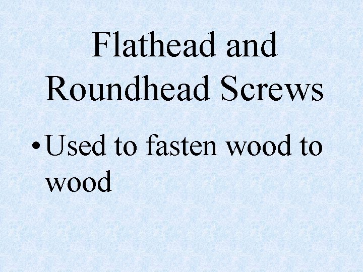 Flathead and Roundhead Screws • Used to fasten wood to wood 