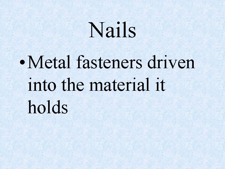 Nails • Metal fasteners driven into the material it holds 