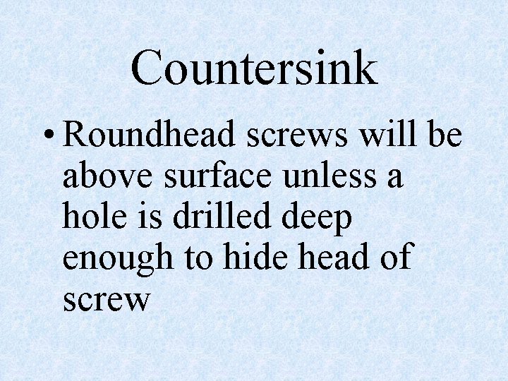 Countersink • Roundhead screws will be above surface unless a hole is drilled deep