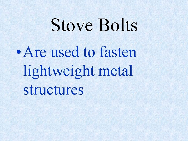 Stove Bolts • Are used to fasten lightweight metal structures 