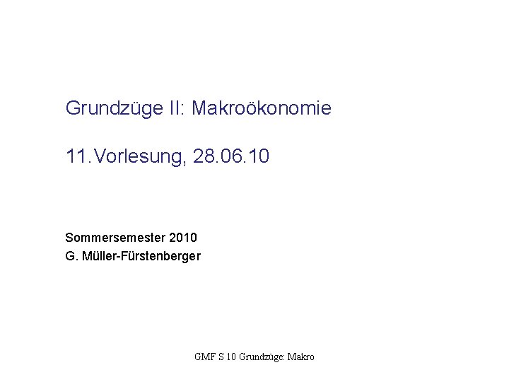 Grundzüge II: Makroökonomie 11. Vorlesung, 28. 06. 10 Sommersemester 2010 G. Müller-Fürstenberger GMF S
