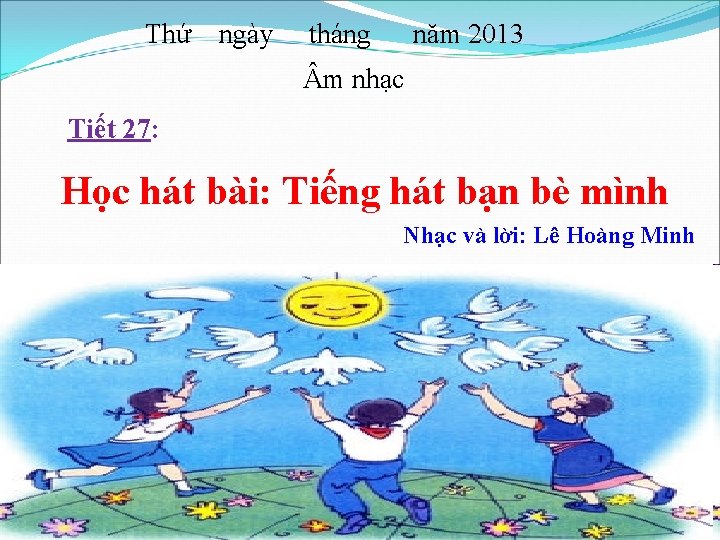 Thứ ngày tháng năm 2013 m nhạc Tiết 27: Học hát bài: Tiếng hát