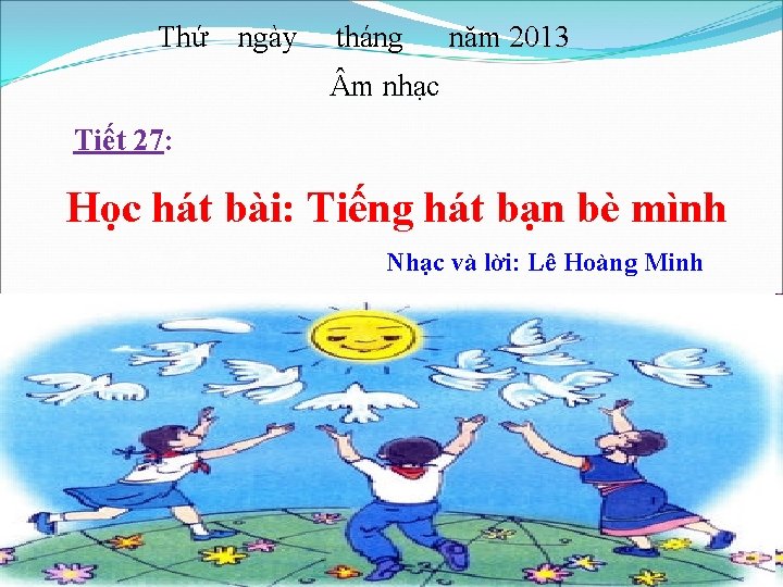 Thứ ngày tháng năm 2013 m nhạc Tiết 27: Học hát bài: Tiếng hát