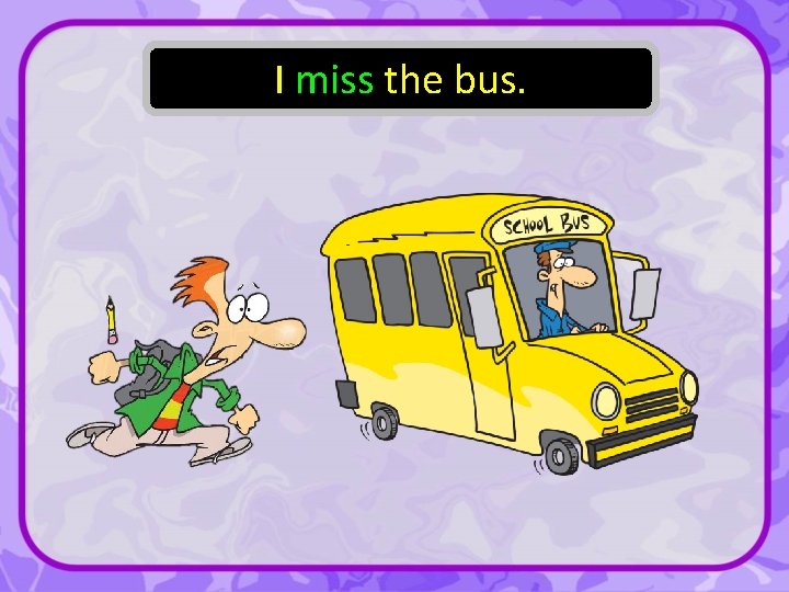 I miss the bus. 