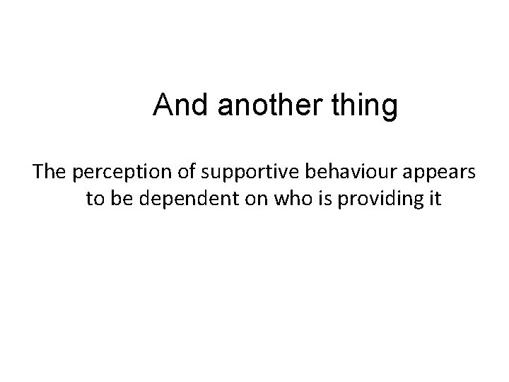 And another thing The perception of supportive behaviour appears to be dependent on who