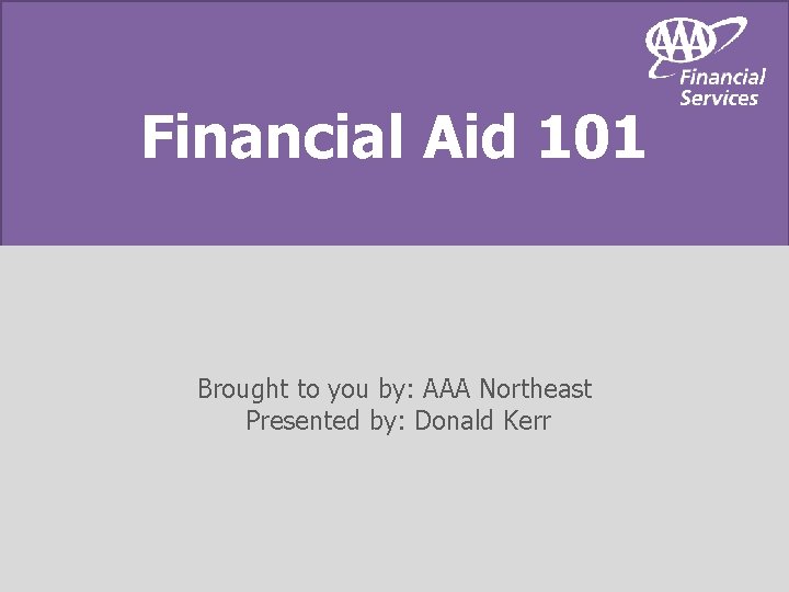 Financial Aid 101 Brought to you by: AAA Northeast Presented by: Donald Kerr 