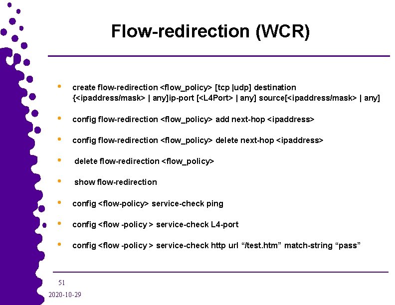 Flow-redirection (WCR) • create flow-redirection <flow_policy> [tcp |udp] destination {<ipaddress/mask> | any]ip-port [<L 4