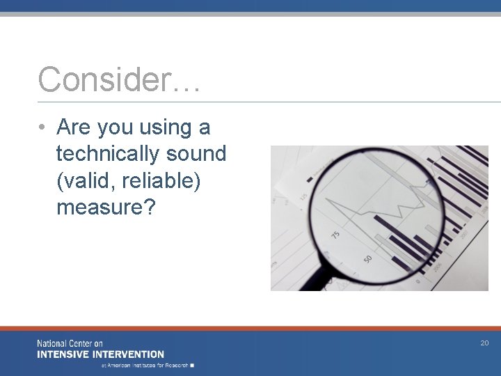 Consider… • Are you using a technically sound (valid, reliable) measure? 20 