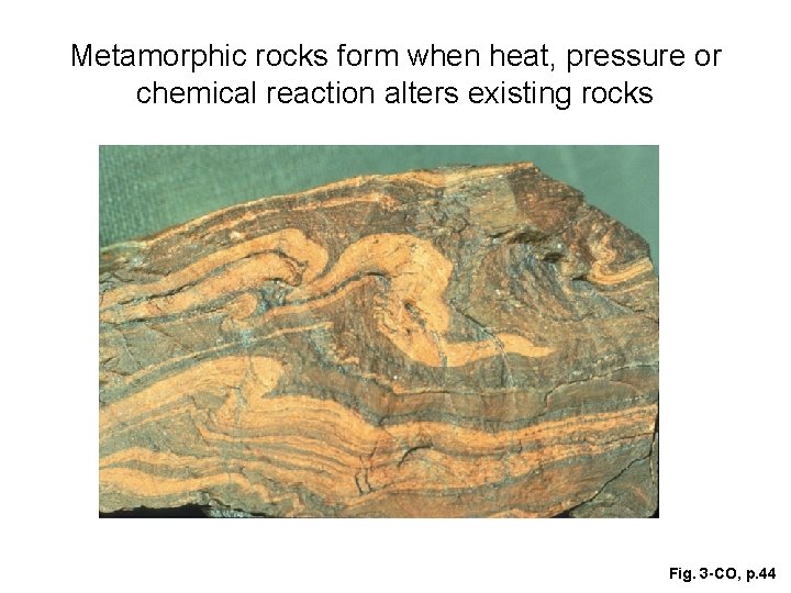 Metamorphic rocks form when heat, pressure or chemical reaction alters existing rocks Fig. 3