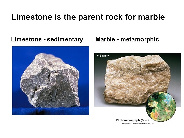 Limestone is the parent rock for marble Limestone - sedimentary Marble - metamorphic 