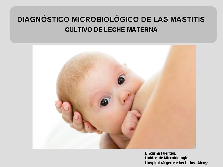 DIAGNÓSTICO MICROBIOLÓGICO DE LAS MASTITIS CULTIVO DE LECHE MATERNA Encarna Fuentes. Unidad de Microbiología
