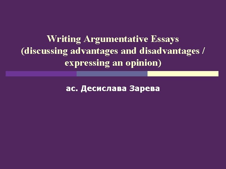 Writing Argumentative Essays (discussing advantages and disadvantages / expressing an opinion) ас. Десислава Зарева