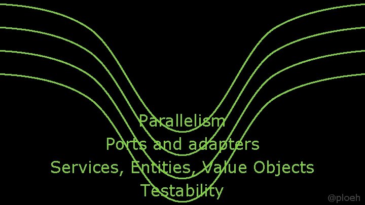 Parallelism Ports and adapters Services, Entities, Value Objects Testability @ploeh 