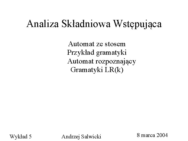 Analiza Składniowa Wstępująca Automat ze stosem Przykład gramatyki Automat rozpoznający Gramatyki LR(k) Wykład 5 Analiza Składniowa Wstępująca Automat ze stosem Przykład gramatyki Automat rozpoznający Gramatyki LR(k) Wykład 5