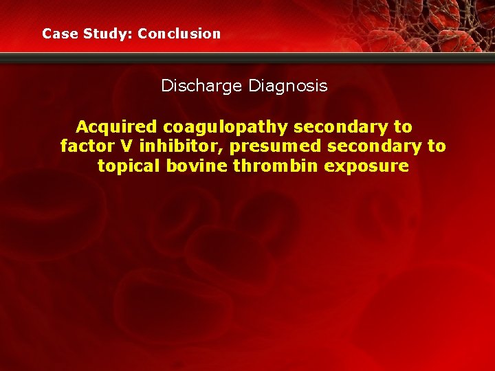 Case Study: Conclusion Discharge Diagnosis Acquired coagulopathy secondary to factor V inhibitor, presumed secondary