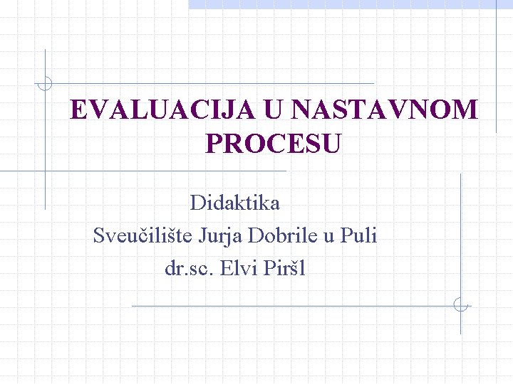 EVALUACIJA U NASTAVNOM PROCESU Didaktika Sveučilište Jurja Dobrile u Puli dr. sc. Elvi Piršl